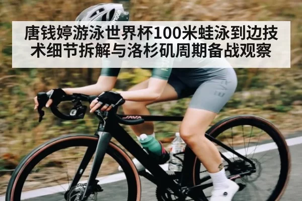唐钱婷游泳世界杯100米蛙泳到边技术细节拆解与洛杉矶周期备战观察